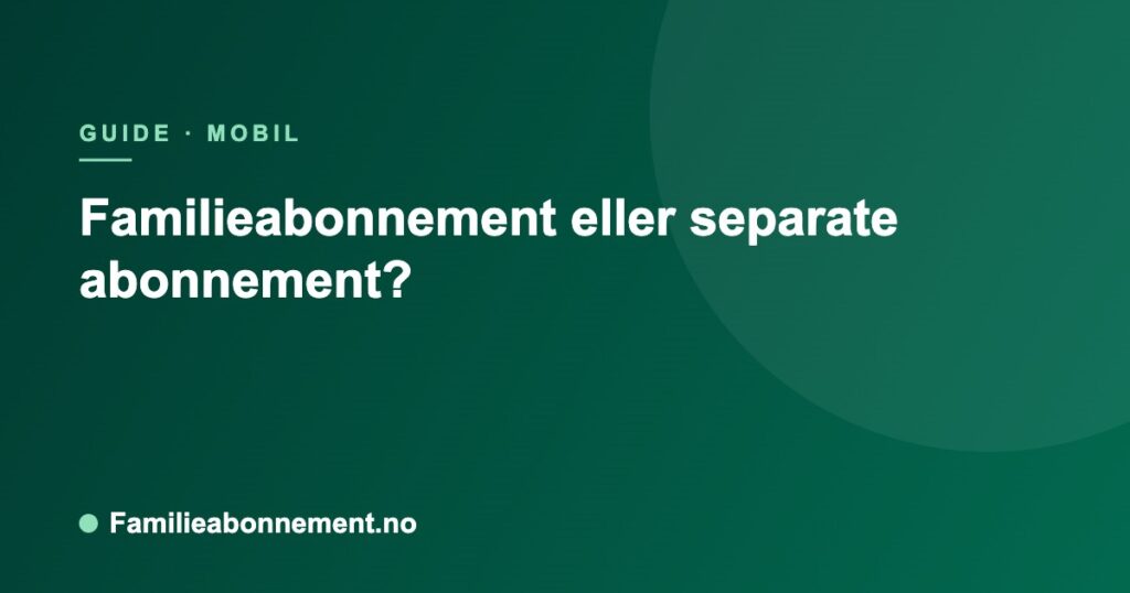 Familieabonnement eller separate abonnement?